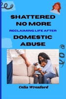 Shattered No More: Reclaiming Life After Domestic Abuse: "A Journey from Fear to Freedom and Finding Yourself Again" B0FKMXHL2W Book Cover