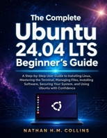 The Complete Ubuntu 24.04 LTS Beginner's Guide: A Step-by-Step User Guide to Installing Linux, Mastering the Terminal, Managing Files, Installing ... Your System, and Using Ubuntu with Confidence B0HC7KZWL3 Book Cover