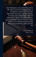 The Probate law and Practice Of the State Of Ohio; Being a Complete and Systematic Treatise on the law Relating to Descent, Distribution Of Property, ... Dower, Together With the Powers and Duties Of 1024080978 Book Cover