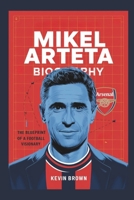 MIKEL ARTETA BIOGRAPHY: THE BLUEPRINT OF A FOOTBALL VISIONARY B0DWLY4667 Book Cover