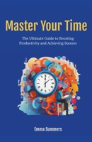 Master Your Time: The Ultimate Guide to Boosting Productivity and Achieving Success B0CNVBTNG3 Book Cover