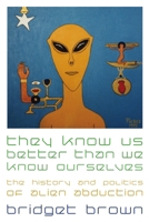 They Know Us Better Than We Know Ourselves: The History and Politics of Alien Abduction 0814799221 Book Cover