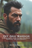 Off Grid Warrior: A Beginner’s Guide to Self-Reliance, Survival, and Sovereignty B0FN8F91RD Book Cover
