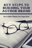 Key Steps To Building Your Author Brand: How To Build & Maintain Your Unique Brand: How To Get Readers To Buy Your Books B09CV23SDF Book Cover
