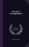 The Art Of Correspondence: How To Construct And Write Letters According To Approved Usage 1166037894 Book Cover