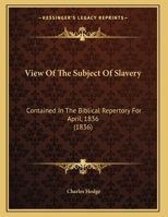 View of the Subject of Slavery Contained in the Biblical Repertory for April, 1836: In Which the Scriptural Argument, It Is Believed, Is Very Clearly and Justly Exhibited 1166274454 Book Cover