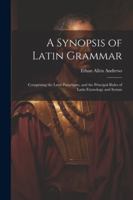 A Synopsis of Latin Grammar: Comprising the Latin Paradigms, and the Principal Rules of Latin Etymology and Syntax 1022709674 Book Cover