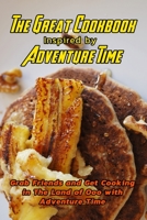 The Great Cookbook Inspired by Adventure Time: Grab Friends and Get Cooking in The Land of Ooo with Adventure Time: Adventure Time Cookbook B08TR4RSXF Book Cover