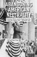 Abandoning American Neutrality: Woodrow Wilson and the Beginning of the Great War, August 1914 – December 1915 1137334118 Book Cover