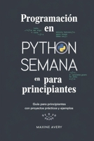 Programación en Python en una Semana para Principiantes: Guía Para Principiantes Con Proyectos Prácticos Y Ejemplos (Spanish Edition) B0DSS3DP3P Book Cover