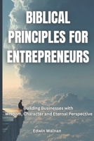 Biblical Principles for Entrepreneurs: Building Businesses with Wisdom, Character, and Eternal Perspective B0GRTNLS9X Book Cover
