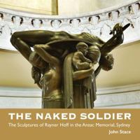The Naked Soldier: The Sculptures of Rayner Hoff in the Anzac Memorial, Sydney 0994386354 Book Cover