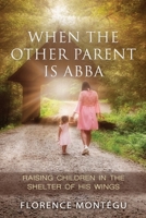 When the Other Parent Is ABBA: Raising Children In The Shelter of His Wings B09J7BNGH7 Book Cover
