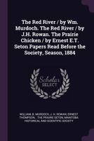 The Red River / by Wm. Murdoch. The Red River / by J.H. Rowan. The Prairie Chicken / by Ernest E.T. Seton Papers Read Before the Society, Season, 1884 1022248308 Book Cover