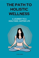 The Path to Holistic Wellness: A Journey to a Healthier, Happier Life (Health and Wellness) B0DX1KP1TZ Book Cover