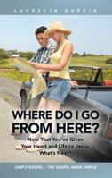 Where Do I Go from Here?: Now That You've Given Your Heart and Life to Jesus, What's Next? 1490803483 Book Cover