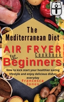 Mediterranean Diet Air Fryer Cookbook for Beginners: How to Kick Start Your Healthier Eating Lifestyle and Enjoy Delicious Dishes Everyday 1803013591 Book Cover