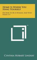 Home Is Where You Hang Yourself: Or How to Be a Woman, and Who Needs It? 1258245361 Book Cover
