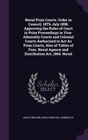 Naval Prize Courts. Order in Council, 18Th July 1898, Approving the Rules of Court in Prize Proceedings in Vice-Admiralty Courts and Colonial Courts Authorised to Act As Prize Courts, Also of Tables o 1358417741 Book Cover
