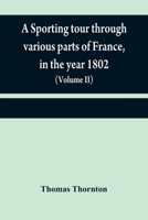 A sporting tour through various parts of France, in the year 1802: including a concise description of the sporting establishments, mode of hunting, ... as practised in that country 9354840302 Book Cover