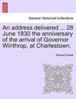 An address delivered ... 28 June 1830 the anniversary of the arrival of Governor Winthrop, at Charlestown. 124155319X Book Cover