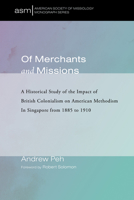 Of Merchants and Missions : A Historical Study of the Impact of British Colonialism on American Methodism in Singapore from 1885 To 1910 1532634366 Book Cover