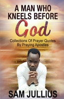A Man Who Kneels Before God: Collections of Prayer Quotes by Praying Apostles B08WJZCTSJ Book Cover