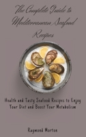 The Complete Guide to Mediterranean Seafood Recipes: Health and Tasty Seafood Recipes to Enjoy Your Diet and Boost Your Metabolism 1803170786 Book Cover