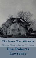 The Jesus Way Wigwam: Mission Work in Indian Territory 1541343867 Book Cover