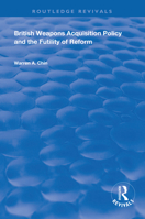 British Weapons Acquisition Policy and the Futility of Reform (Routledge Revivals) 113835662X Book Cover