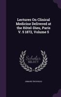 Lectures On Clinical Medicine, Delivered at the Hotel-Dieu, Paris, Volume 5 1358059160 Book Cover