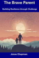 The Brave Parent: Building Resilience through Challenge B0CDND2PL3 Book Cover