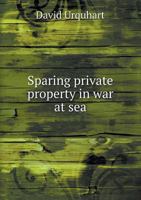 Sparing Private Property In War At Sea: Two Letters To Mr. Gregory On His Motion Of March 2, 1866 0526503637 Book Cover