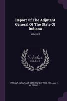 Report Of The Adjutant General Of The State Of Indiana; Volume 8 1022368648 Book Cover