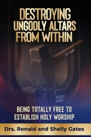 Destroying Ungodly Altars From Within: Being Totally Free To Establish Holy Worship B0GQBD4RD4 Book Cover