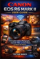 CANON EOS R6 MARK II USER GUIDE: A Complete Guide to Photography, Cinematic Video, and Camera Mastery with Hands-On Projects B0GMQYKCW5 Book Cover