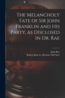 The Melancholy Fate of Sir John Franklin and His Party, as Disclosed in Dr. Rae 1015512380 Book Cover