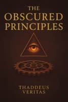 The Obscured Principles: All You Need to Know Made Clear. Discover the Hidden Architecture of Power, Reality, and Destiny B0FH9ZV9KW Book Cover