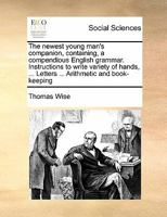 The newest young man's companion, containing, a compendious English grammar. Instructions to write variety of hands, Letters on compliment, business, Forms of indentures, bonds, wills, testaments 1171449771 Book Cover