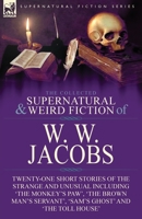 The Collected Supernatural and Weird Fiction of W. W. Jacobs: Twenty-One Short Stories of the Strange and Unusual including 'The Monkey's Paw', 'The ... Servant', 'Sam's Ghost' and 'The Toll House' 178282815X Book Cover