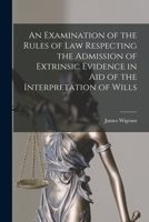 An Examination of the Rules of Law Respecting the Admission of Extrinsic Evidence in Aid of the Interpretation of Wills 1019084693 Book Cover