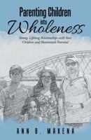 Parenting Children into Wholeness: Strong, Lifelong Relationships with Your Children and Maximized Potential 1973605090 Book Cover