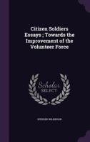 Citizen Soldiers Essays; Towards the Improvement of the Volunteer Force 0469807482 Book Cover