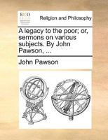 A legacy to the poor; or, sermons on various subjects. By John Pawson, ... 1171080549 Book Cover