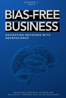 Bias-Free Business: Navigating Decisions with Neuroscience: Unlocking Strategic Success and Inclusivity Through Applied Neuroscience B0FFBNNYQY Book Cover
