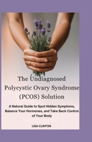 The Undiagnosed Polycystic Ovary Syndrome (PCOS) Solution: A Natural Guide to Spot Hidden Symptoms, Balance Your Hormones, and take back control of your Body B0FJR3CCYK Book Cover