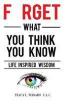 Forget What You Think You Know: Life Inspired Wisdom 0998993700 Book Cover