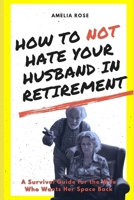 How to Not Hate Your Husband in Retirement: A Survival Guide for the Wife Who Wants Her Space Back B0GM7BVTHK Book Cover