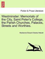 Westminster: Memorials of the City, Saint Peter's College, the Parish Churches, Palaces, Streets, and Worthies 1146093640 Book Cover