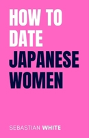 How to Date Japanese Women: The Hidden Rules of Dating Culture and Building Meaningful Relationships in Japan B0GNYZST6Q Book Cover